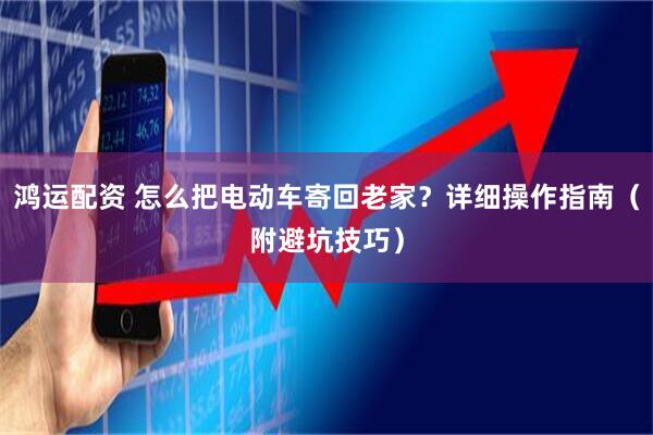 鸿运配资 怎么把电动车寄回老家？详细操作指南（附避坑技巧）