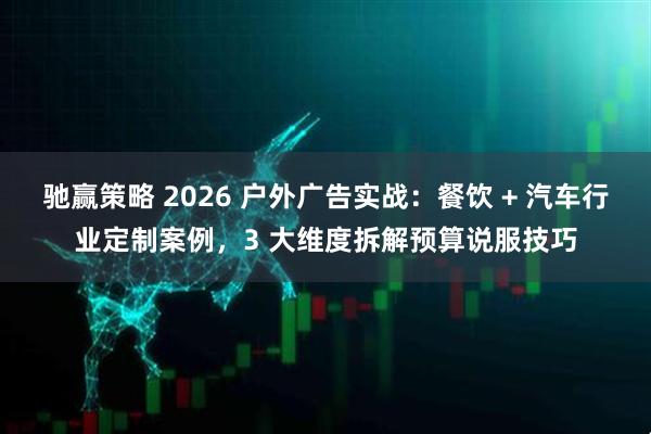 驰赢策略 2026 户外广告实战：餐饮 + 汽车行业定制案例，3 大维度拆解预算说服技巧