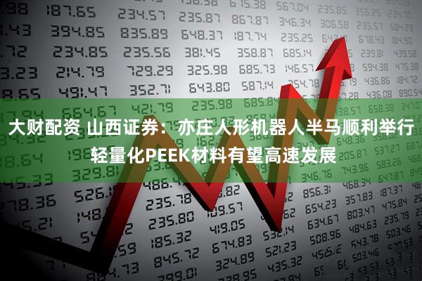 大财配资 山西证券：亦庄人形机器人半马顺利举行 轻量化PEEK材料有望高速发展