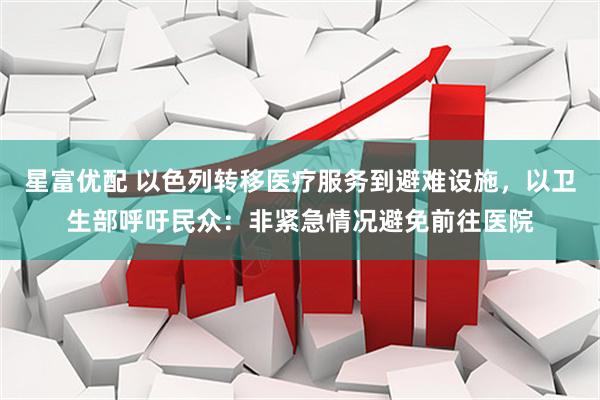 星富优配 以色列转移医疗服务到避难设施，以卫生部呼吁民众：非紧急情况避免前往医院