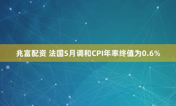 兆富配资 法国5月调和CPI年率终值为0.6%