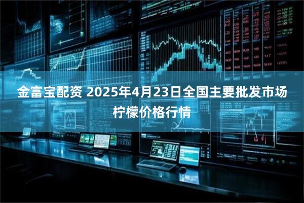 金富宝配资 2025年4月23日全国主要批发市场柠檬价格行情