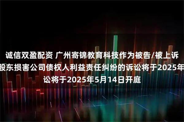 诚信双盈配资 广州寄锦教育科技作为被告/被上诉人的1起涉及股东损害公司债权人利益责任纠纷的诉讼将于2025年5月14日开庭