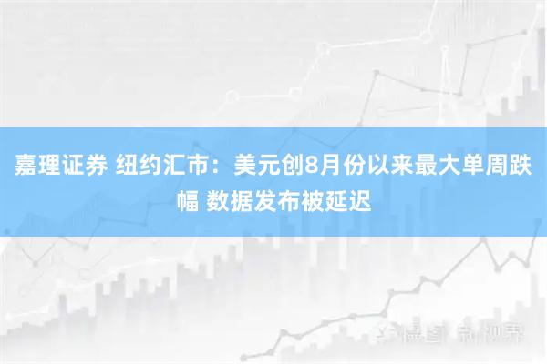 嘉理证券 纽约汇市：美元创8月份以来最大单周跌幅 数据发布被延迟