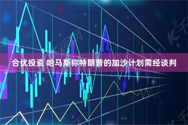 合优投资 哈马斯称特朗普的加沙计划需经谈判