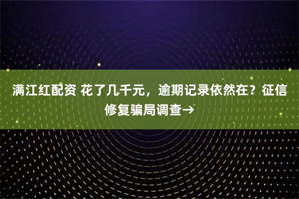 满江红配资 花了几千元，逾期记录依然在？征信修复骗局调查→