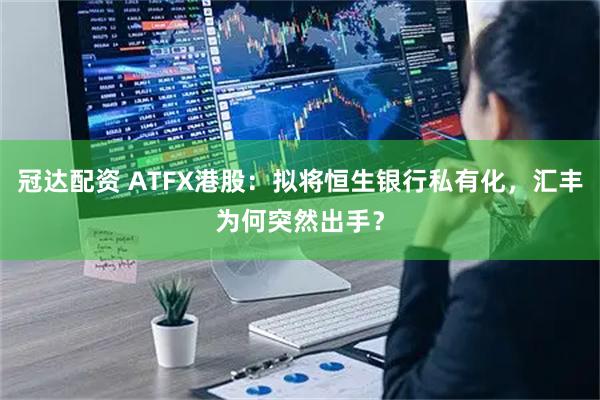 冠达配资 ATFX港股：拟将恒生银行私有化，汇丰为何突然出手？