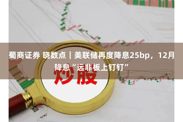 蜀商证券 晓数点｜美联储再度降息25bp，12月降息“远非板上钉钉”