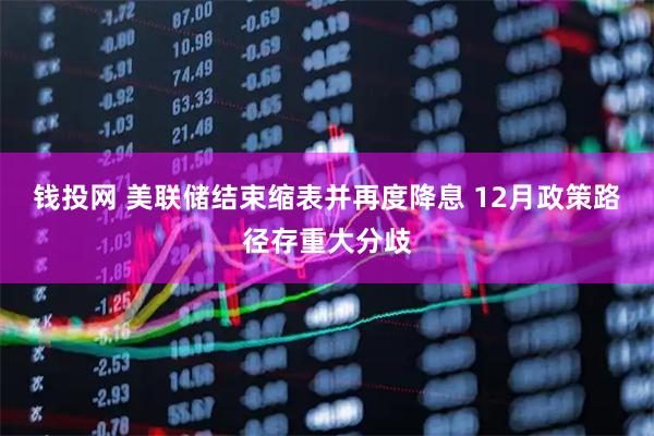 钱投网 美联储结束缩表并再度降息 12月政策路径存重大分歧