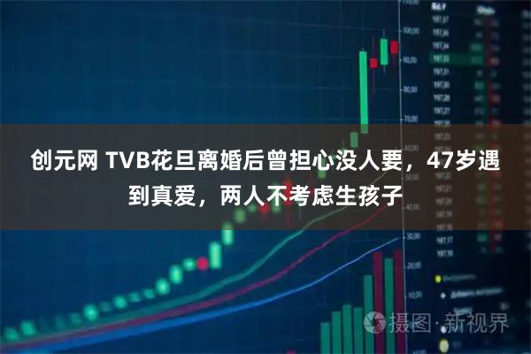 创元网 TVB花旦离婚后曾担心没人要，47岁遇到真爱，两人不考虑生孩子
