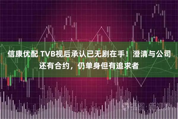 信康优配 TVB视后承认已无剧在手！澄清与公司还有合约，仍单身但有追求者
