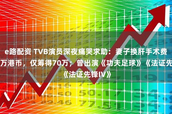 e路配资 TVB演员深夜痛哭求助：妻子换肝手术费用150万港币，仅筹得70万；曾出演《功夫足球》《法证先锋IV》