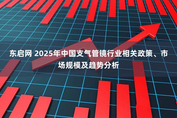 东启网 2025年中国支气管镜行业相关政策、市场规模及趋势分析