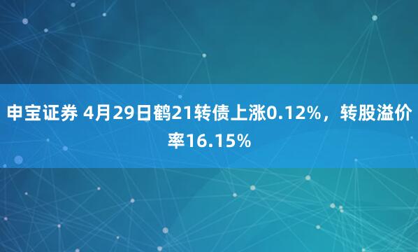 申宝证券 4月29日鹤21转债上涨0.12%，转股溢价率16.15%
