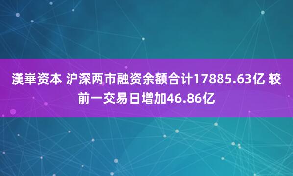 漢崋资本 沪深两市融资余额合计17885.63亿 较前一交易日增加46.86亿
