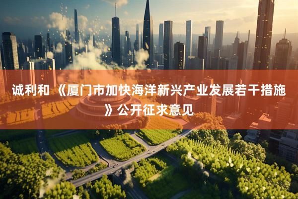 诚利和 《厦门市加快海洋新兴产业发展若干措施》公开征求意见