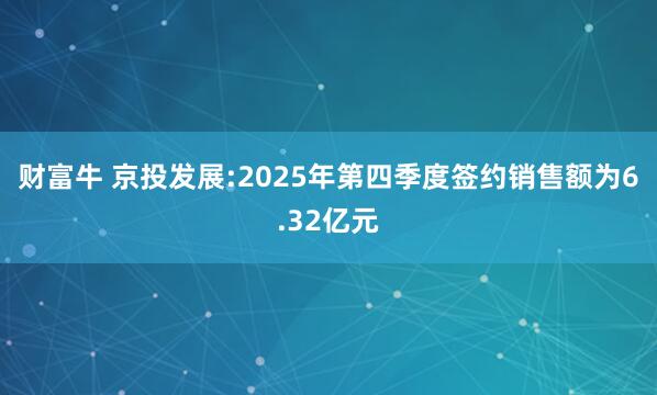财富牛 京投发展:2025年第四季度签约销售额为6.32亿元