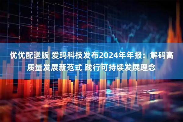 优优配送版 爱玛科技发布2024年年报：解码高质量发展新范式 践行可持续发展理念