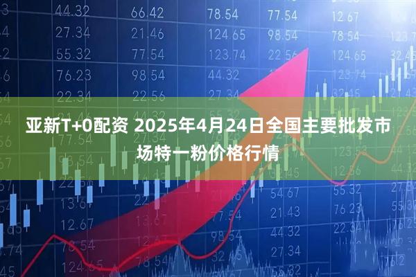 亚新T+0配资 2025年4月24日全国主要批发市场特一粉价格行情
