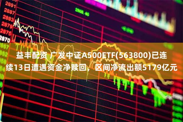 益丰配资 广发中证A500ETF(563800)已连续13日遭遇资金净赎回，区间净流出额5179亿元