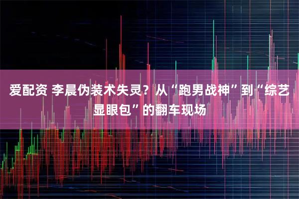 爱配资 李晨伪装术失灵？从“跑男战神”到“综艺显眼包”的翻车现场