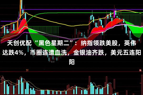 天创优配 “黑色星期二”：纳指领跌美股，英伟达跌4%，币圈连遭血洗，金银油齐跌，美元五连阳