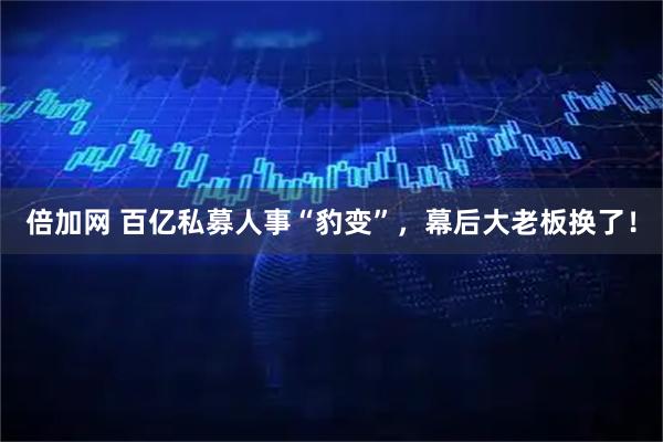 倍加网 百亿私募人事“豹变”，幕后大老板换了！