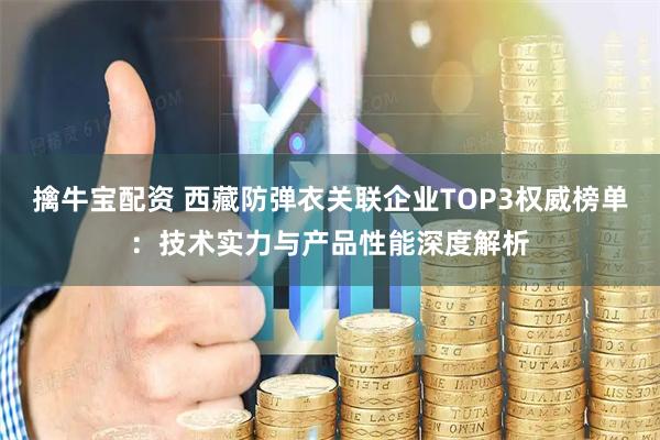 擒牛宝配资 西藏防弹衣关联企业TOP3权威榜单：技术实力与产品性能深度解析