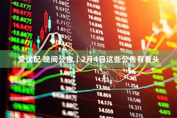 爱优配 晚间公告｜2月4日这些公告有看头