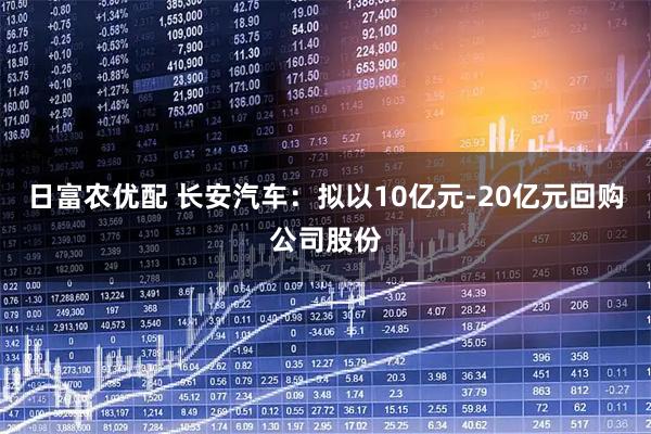 日富农优配 长安汽车：拟以10亿元-20亿元回购公司股份