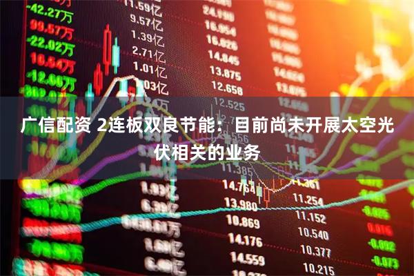 广信配资 2连板双良节能：目前尚未开展太空光伏相关的业务