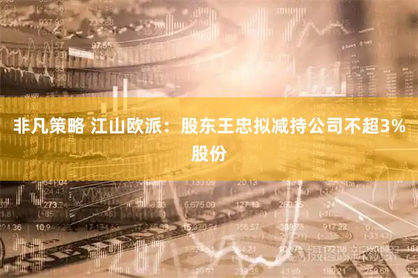 非凡策略 江山欧派：股东王忠拟减持公司不超3%股份