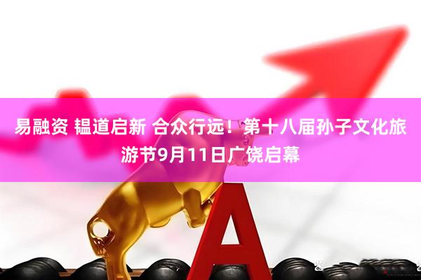 易融资 韫道启新 合众行远！第十八届孙子文化旅游节9月11日广饶启幕